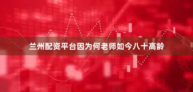 兰州配资平台因为何老师如今八十高龄