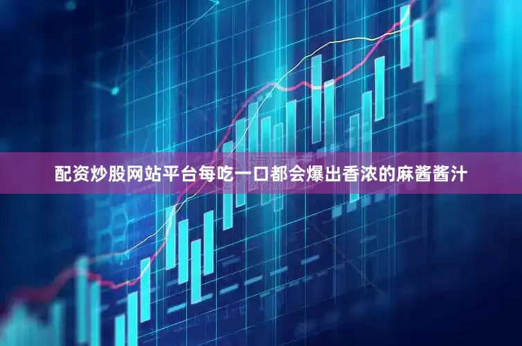 配资炒股网站平台每吃一口都会爆出香浓的麻酱酱汁