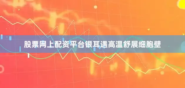 股票网上配资平台银耳遇高温舒展细胞壁