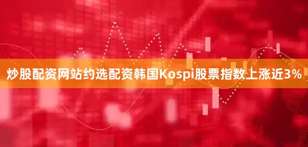炒股配资网站约选配资　　韩国Kospi股票指数上涨近3%