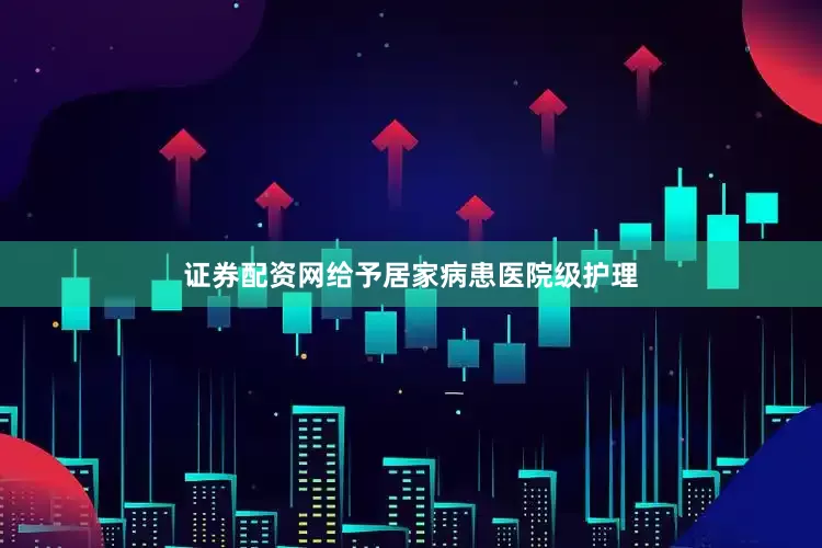 证券配资网给予居家病患医院级护理