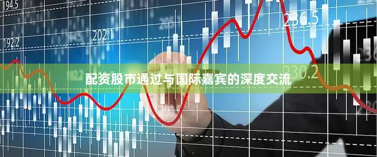 配资股市通过与国际嘉宾的深度交流