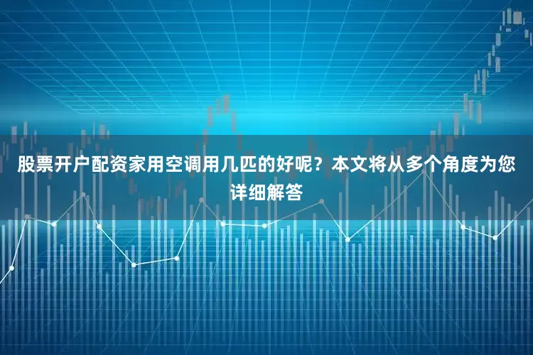 股票开户配资家用空调用几匹的好呢？本文将从多个角度为您详细解答