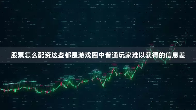 股票怎么配资这些都是游戏圈中普通玩家难以获得的信息差