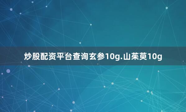 炒股配资平台查询玄参10g.山茱萸10g
