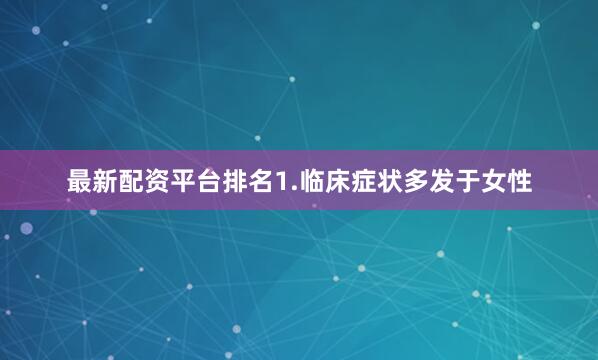 最新配资平台排名1.临床症状多发于女性