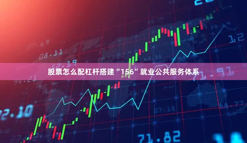 股票怎么配杠杆搭建“156”就业公共服务体系