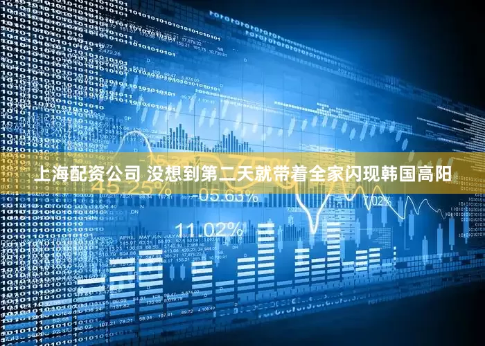 上海配资公司 没想到第二天就带着全家闪现韩国高阳