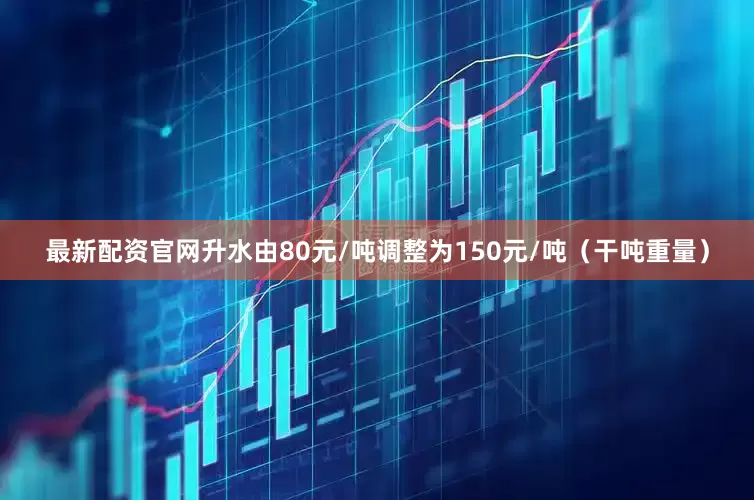 最新配资官网升水由80元/吨调整为150元/吨（干吨重量）