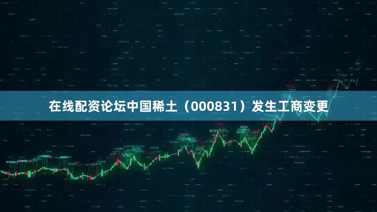 在线配资论坛中国稀土（000831）发生工商变更