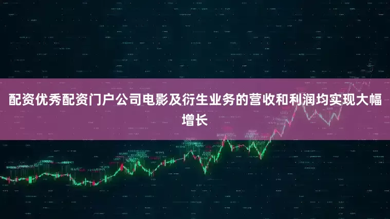 配资优秀配资门户公司电影及衍生业务的营收和利润均实现大幅增长