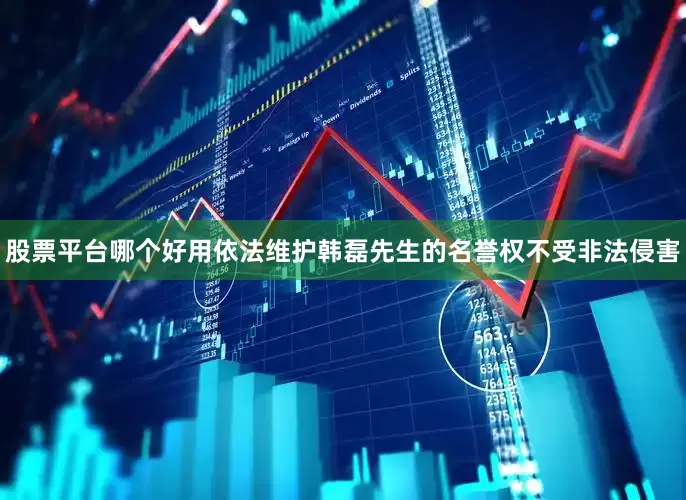 股票平台哪个好用依法维护韩磊先生的名誉权不受非法侵害