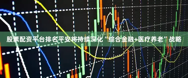 股票配资平台排名平安将持续深化“综合金融+医疗养老”战略