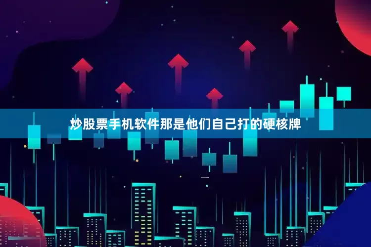 炒股票手机软件那是他们自己打的硬核牌