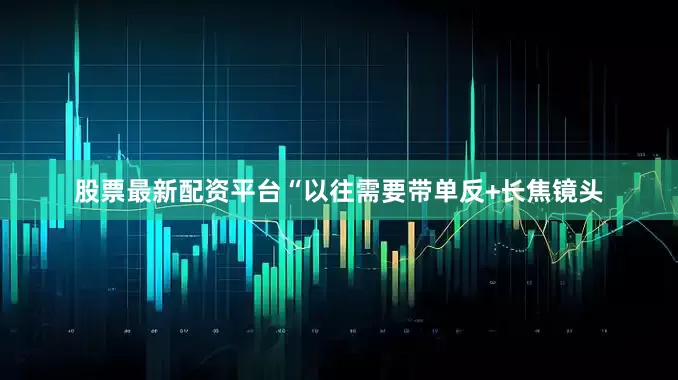 股票最新配资平台“以往需要带单反+长焦镜头